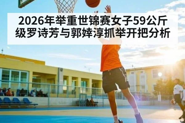 2026年举重世锦赛女子59公斤级罗诗芳与郭婞淳抓举开把分析