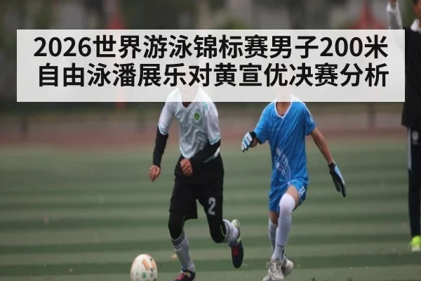 2026世界游泳锦标赛男子200米自由泳潘展乐对黄宣优决赛分析