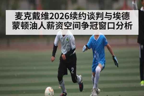 麦克戴维2026续约谈判与埃德蒙顿油人薪资空间争冠窗口分析